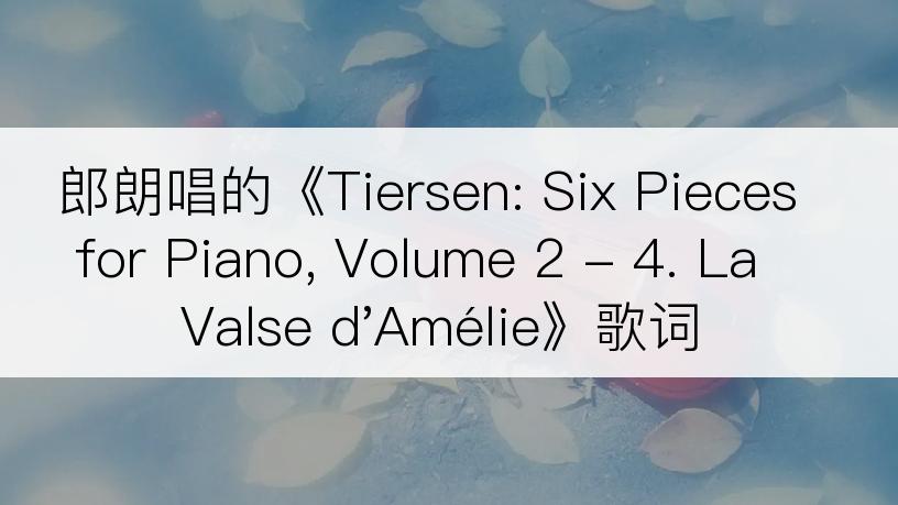 郎朗唱的《Tiersen: Six Pieces for Piano, Volume 2 - 4. La Valse d'Amélie》歌词