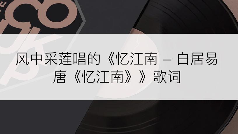 风中采莲唱的《忆江南 - 白居易唐《忆江南》》歌词