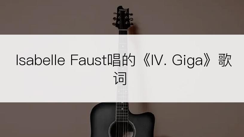 Isabelle Faust唱的《IV. Giga》歌词