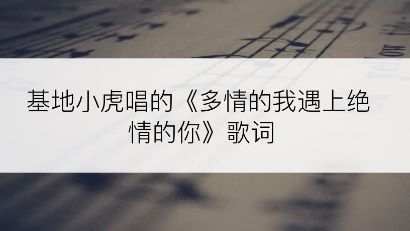 基地小虎唱的《多情的我遇上绝情的你》歌词