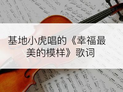 基地小虎唱的《幸福最美的模样》歌词