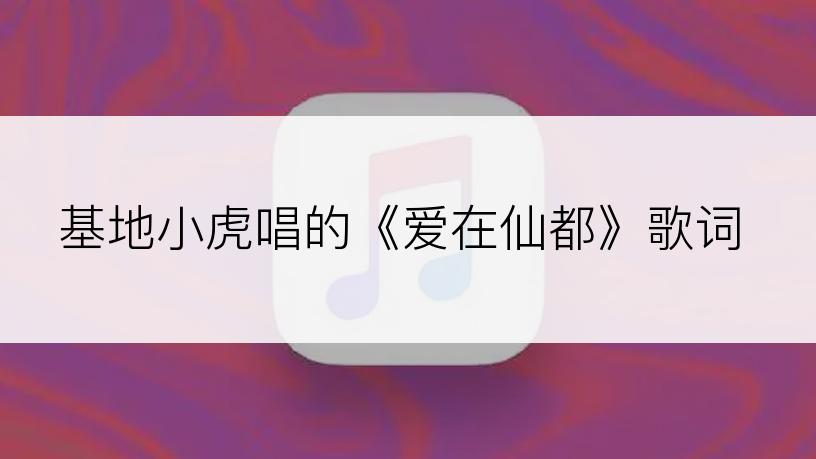 基地小虎唱的《爱在仙都》歌词