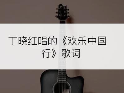 丁晓红唱的《欢乐中国行》歌词