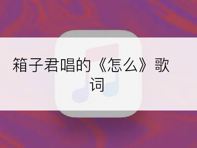 箱子君唱的《怎么》歌词