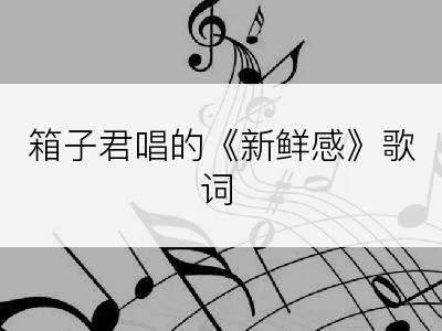 箱子君唱的《新鲜感》歌词