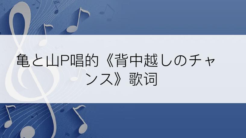 亀と山P唱的《背中越しのチャンス》歌词