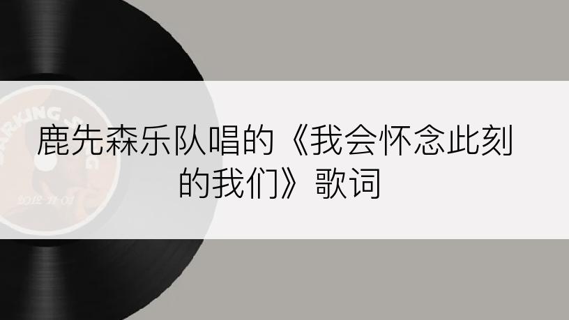 鹿先森乐队唱的《我会怀念此刻的我们》歌词