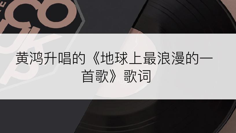 黄鸿升唱的《地球上最浪漫的一首歌》歌词