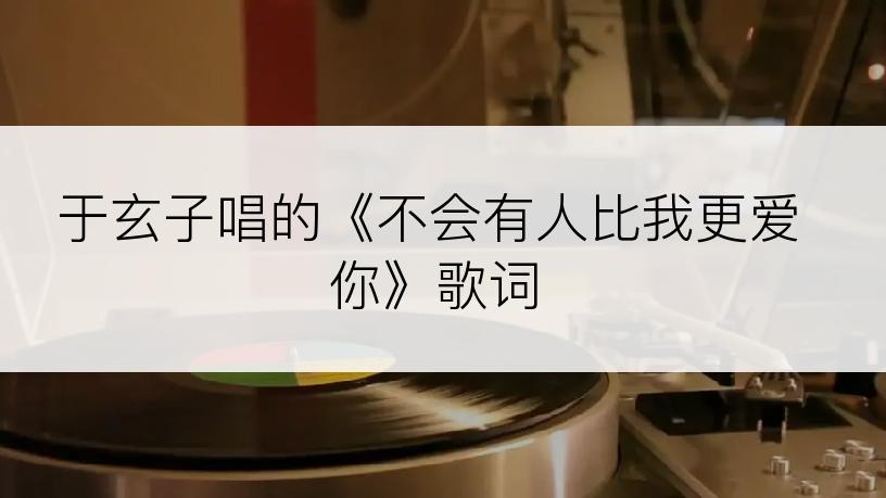 于玄子唱的《不会有人比我更爱你》歌词