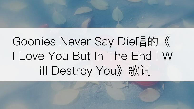 Goonies Never Say Die唱的《I Love You But In The End I Will Destroy You》歌词