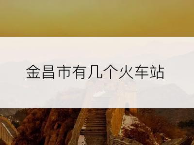 金昌市有几个火车站