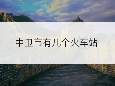 中卫市有几个火车站