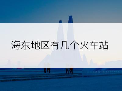 海东地区有几个火车站