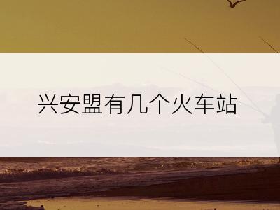 兴安盟有几个火车站