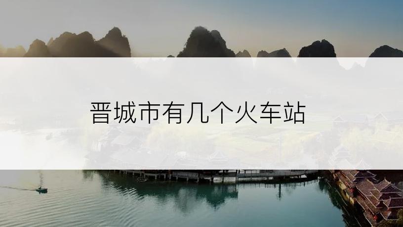 晋城市有几个火车站