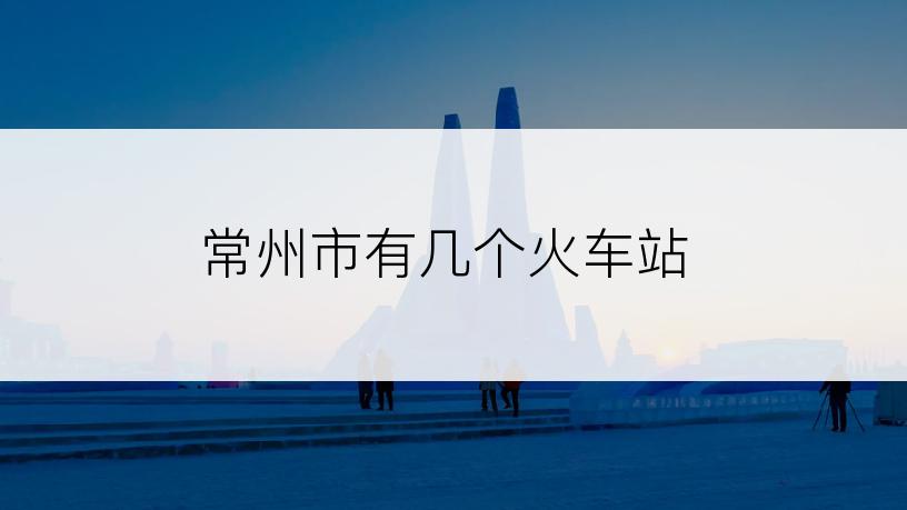 常州市有几个火车站