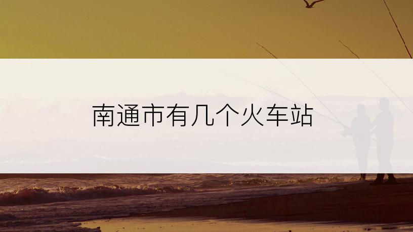 南通市有几个火车站