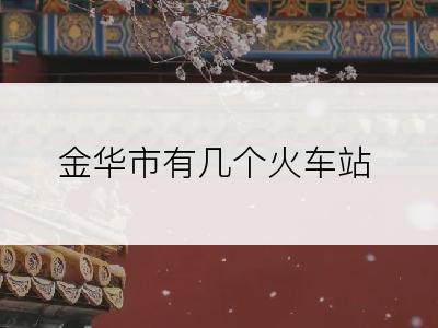 金华市有几个火车站