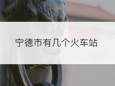 宁德市有几个火车站
