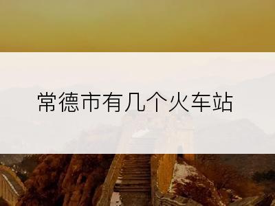 常德市有几个火车站