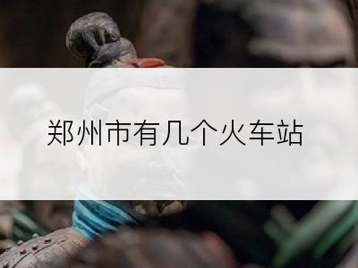 郑州市有几个火车站