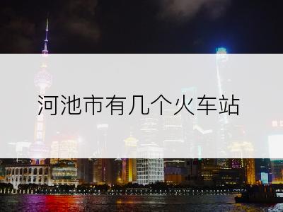 河池市有几个火车站