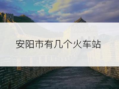 安阳市有几个火车站