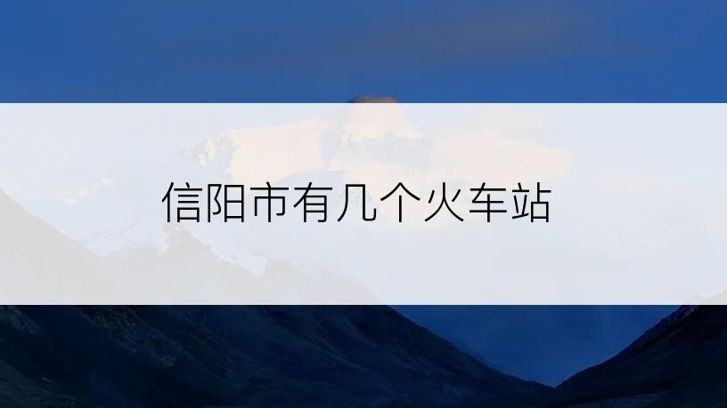 信阳市有几个火车站