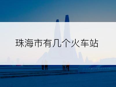 珠海市有几个火车站