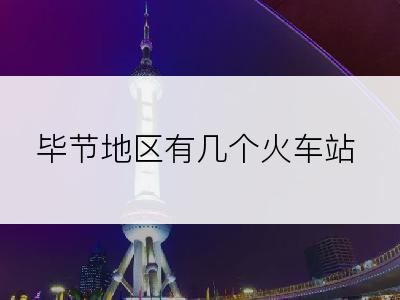 毕节地区有几个火车站