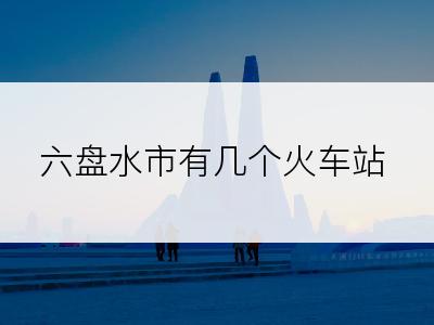 六盘水市有几个火车站