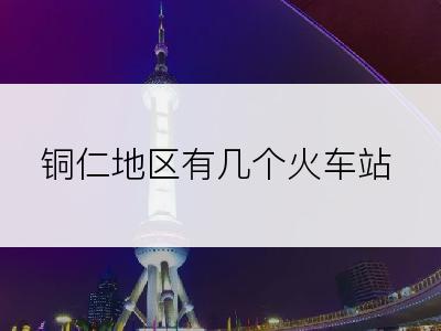 铜仁地区有几个火车站