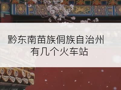 黔东南苗族侗族自治州有几个火车站