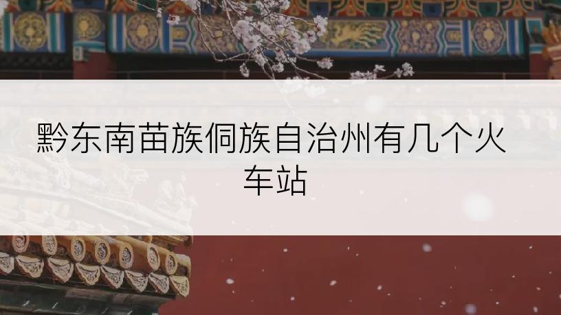黔东南苗族侗族自治州有几个火车站