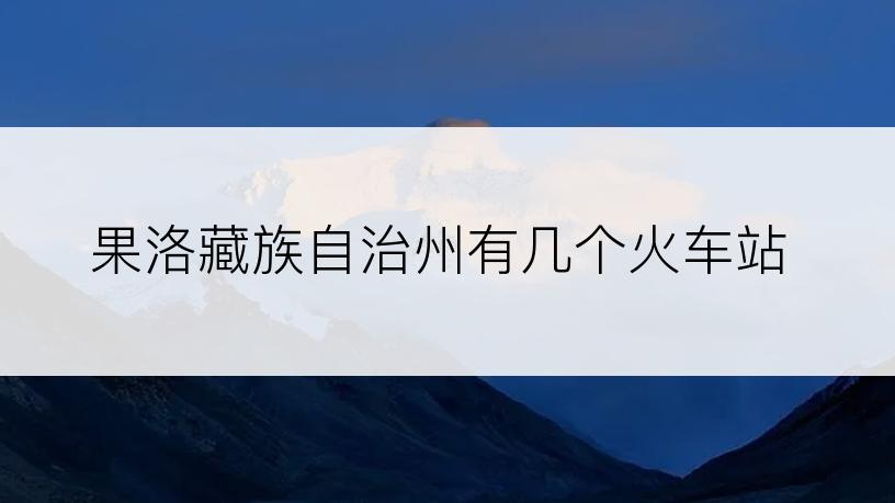 果洛藏族自治州有几个火车站