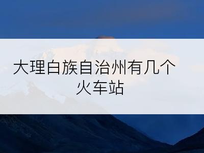 大理白族自治州有几个火车站
