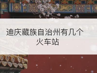 迪庆藏族自治州有几个火车站