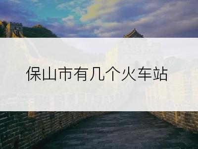 保山市有几个火车站