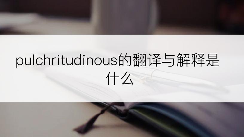 pulchritudinous的翻译与解释是什么
