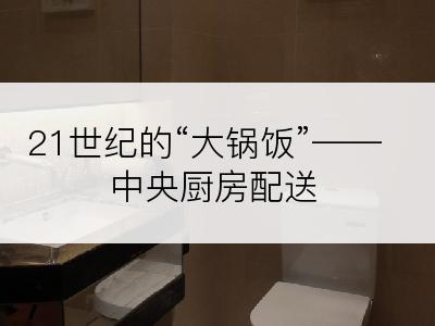 21世纪的“大锅饭”——中央厨房配送