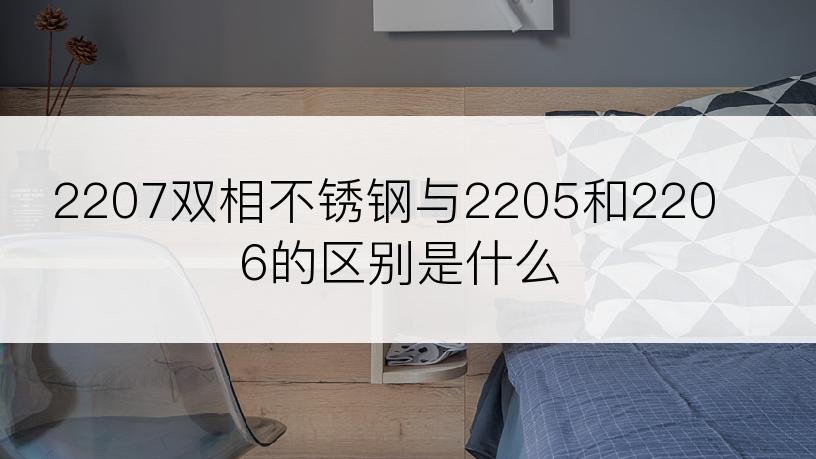 2207双相不锈钢与2205和2206的区别是什么
