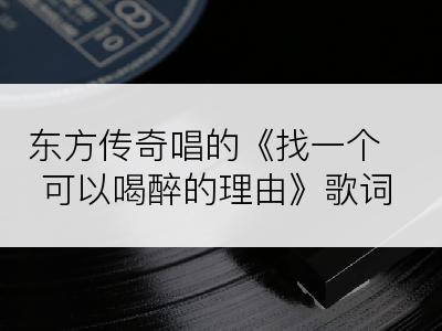 东方传奇唱的《找一个可以喝醉的理由》歌词