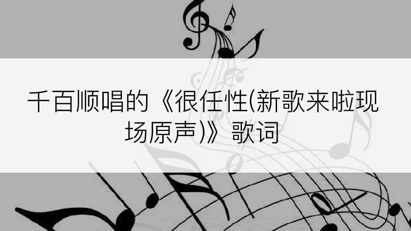 千百顺唱的《很任性(新歌来啦现场原声)》歌词
