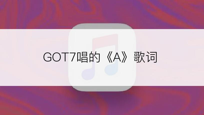 GOT7唱的《A》歌词