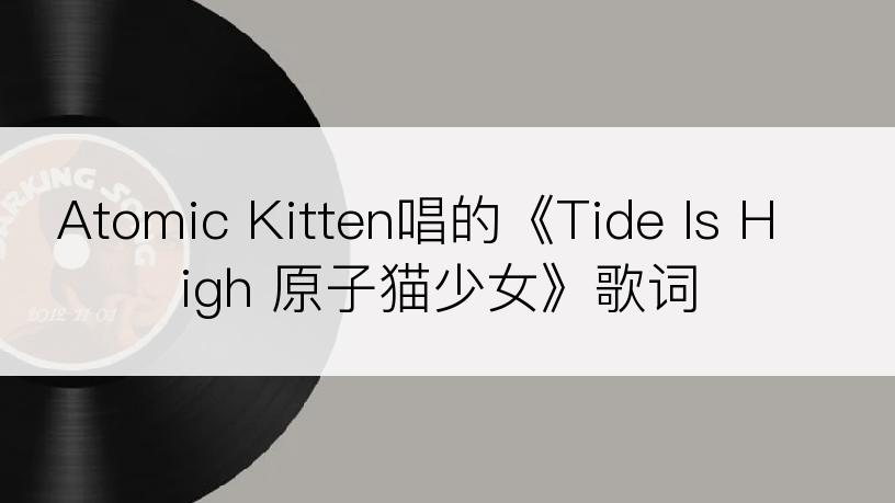 Atomic Kitten唱的《Tide Is High 原子猫少女》歌词