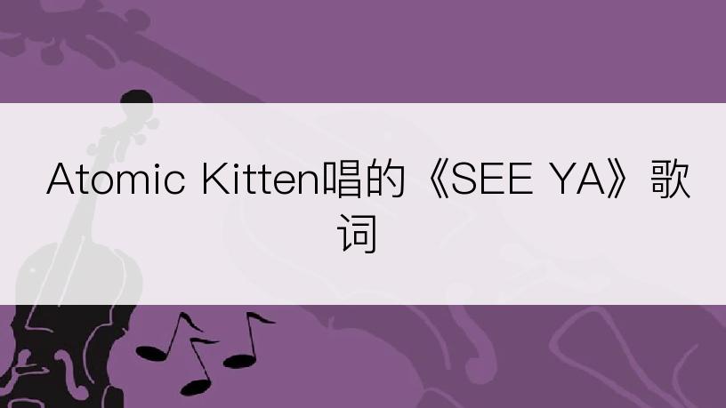 Atomic Kitten唱的《SEE YA》歌词