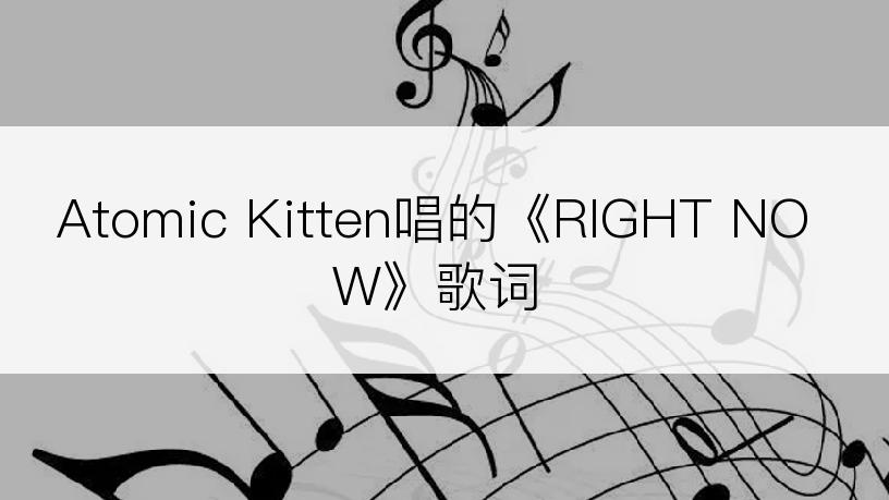 Atomic Kitten唱的《RIGHT NOW》歌词