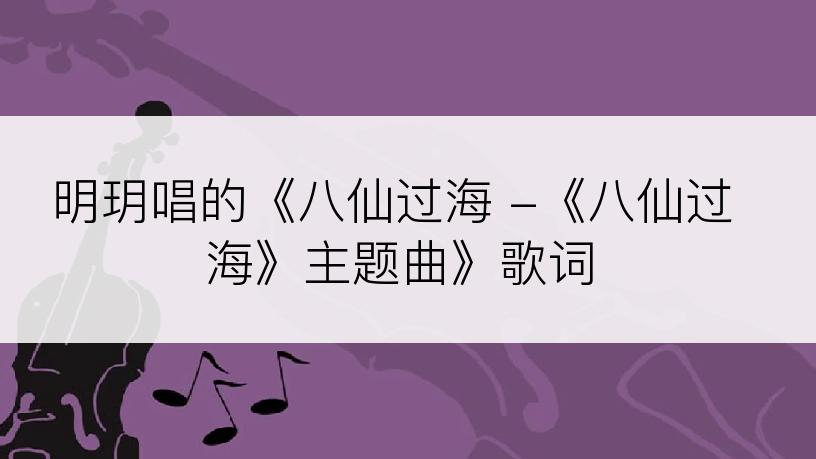 明玥唱的《八仙过海 -《八仙过海》主题曲》歌词