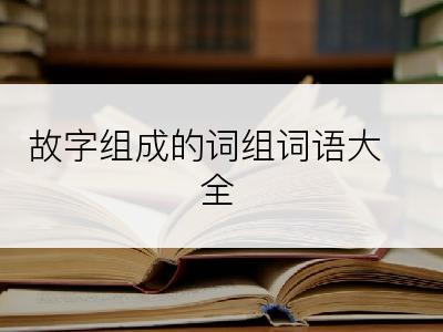 故字组成的词组词语大全