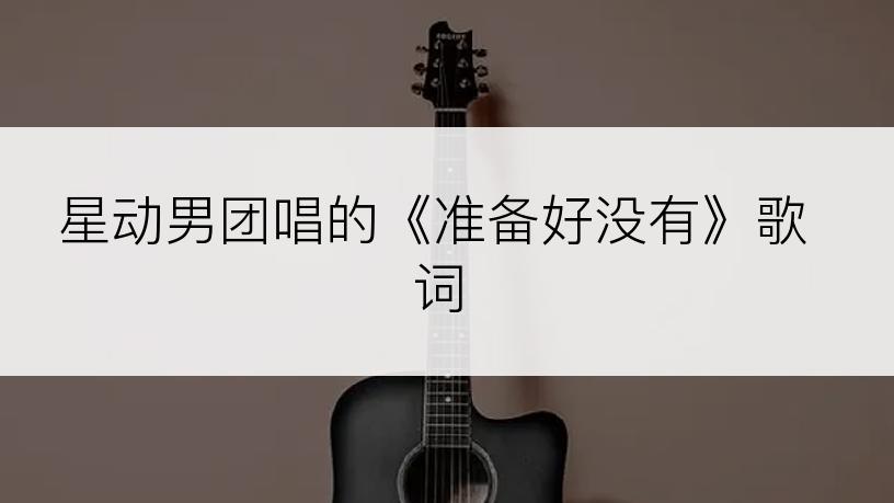 星动男团唱的《准备好没有》歌词